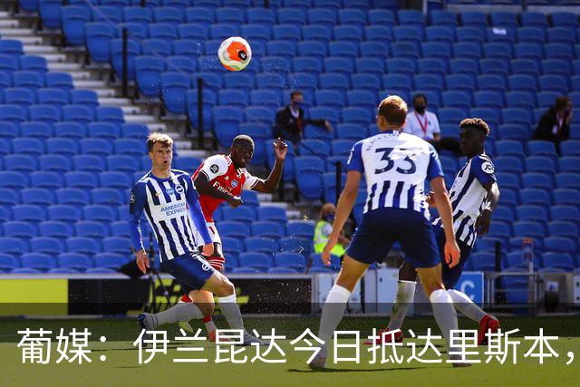 葡媒：伊兰昆达今日抵达里斯本，接受葡体体检后签约至2031年