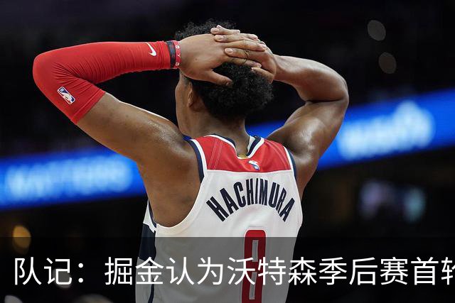 队记：掘金认为沃特森季后赛首轮本可以复出 但故意拖延复出时间
